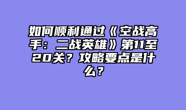 如何顺利通过《空战高手：二战英雄》第11至20关？攻略要点是什么？