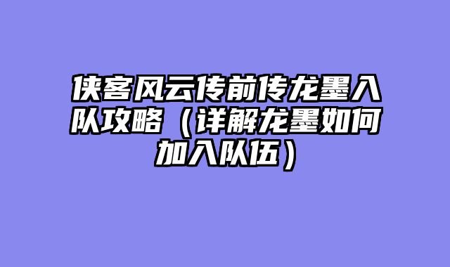 侠客风云传前传龙墨入队攻略（详解龙墨如何加入队伍）