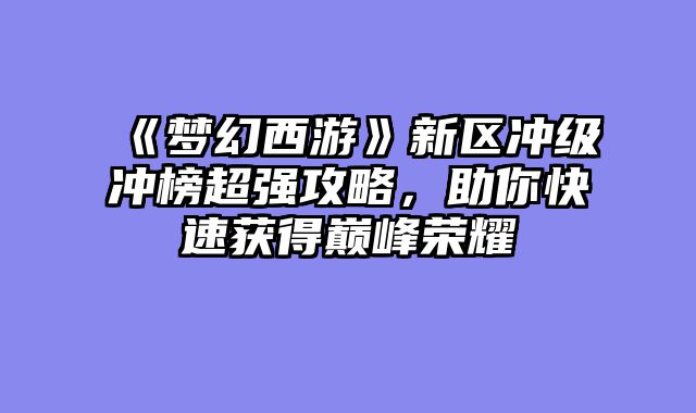 《梦幻西游》新区冲级冲榜超强攻略，助你快速获得巅峰荣耀