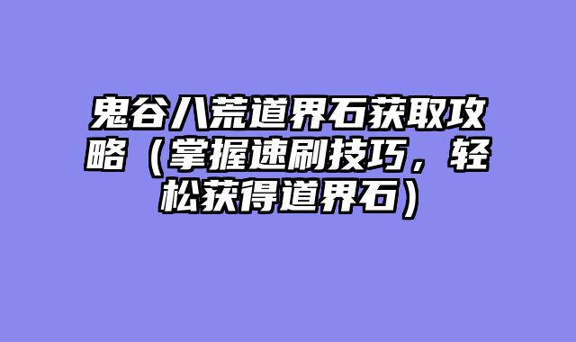 鬼谷八荒道界石获取攻略（掌握速刷技巧，轻松获得道界石）