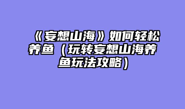 《妄想山海》如何轻松养鱼（玩转妄想山海养鱼玩法攻略）