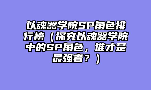 以魂器学院SP角色排行榜（探究以魂器学院中的SP角色，谁才是最强者？）
