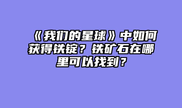 《我们的星球》中如何获得铁锭？铁矿石在哪里可以找到？