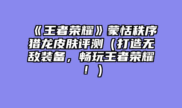 《王者荣耀》蒙恬秩序猎龙皮肤评测（打造无敌装备，畅玩王者荣耀！）
