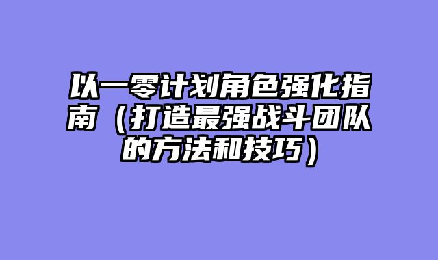以一零计划角色强化指南（打造最强战斗团队的方法和技巧）