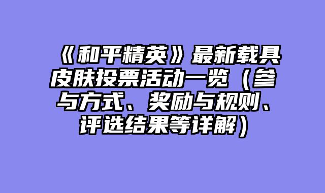 《和平精英》最新载具皮肤投票活动一览（参与方式、奖励与规则、评选结果等详解）
