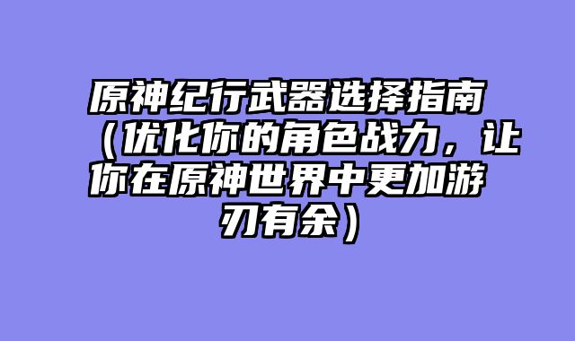 原神纪行武器选择指南（优化你的角色战力，让你在原神世界中更加游刃有余）
