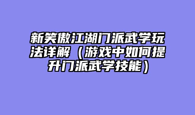 新笑傲江湖门派武学玩法详解（游戏中如何提升门派武学技能）