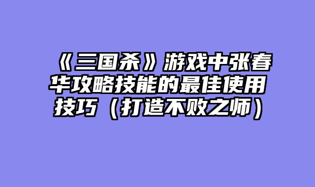 《三国杀》游戏中张春华攻略技能的最佳使用技巧（打造不败之师）