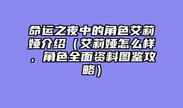 命运之夜中的角色艾莉娅介绍（艾莉娅怎么样，角色全面资料图鉴攻略）