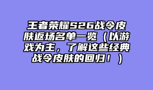 王者荣耀S26战令皮肤返场名单一览（以游戏为主，了解这些经典战令皮肤的回归！）