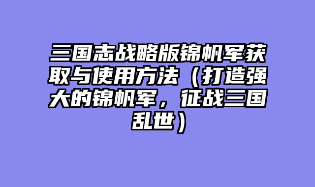 三国志战略版锦帆军获取与使用方法（打造强大的锦帆军，征战三国乱世）