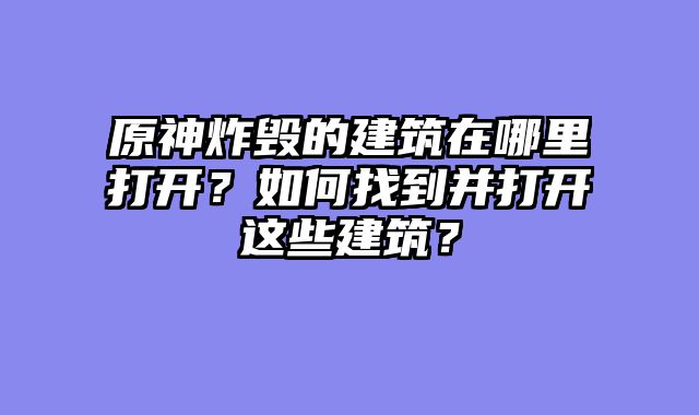 原神炸毁的建筑在哪里打开？如何找到并打开这些建筑？