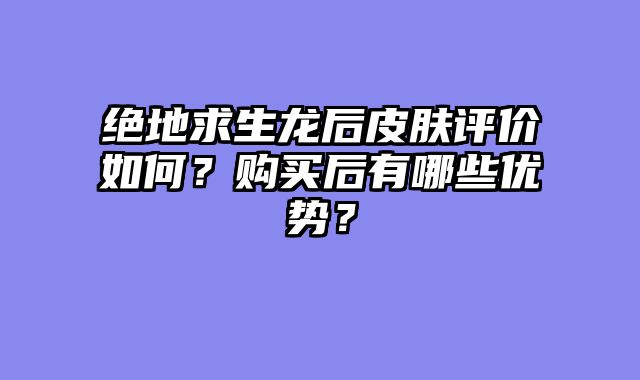 绝地求生龙后皮肤评价如何？购买后有哪些优势？