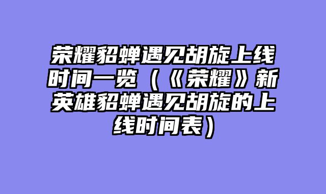 荣耀貂蝉遇见胡旋上线时间一览（《荣耀》新英雄貂蝉遇见胡旋的上线时间表）