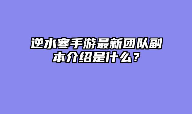 逆水寒手游最新团队副本介绍是什么？