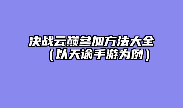 决战云巅参加方法大全（以天谕手游为例）