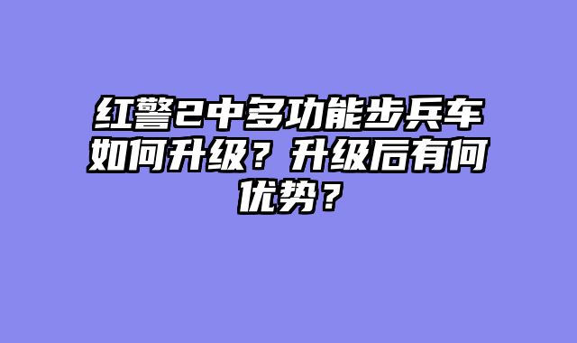 红警2中多功能步兵车如何升级？升级后有何优势？