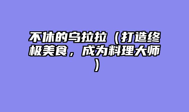 不休的乌拉拉（打造终极美食，成为料理大师）