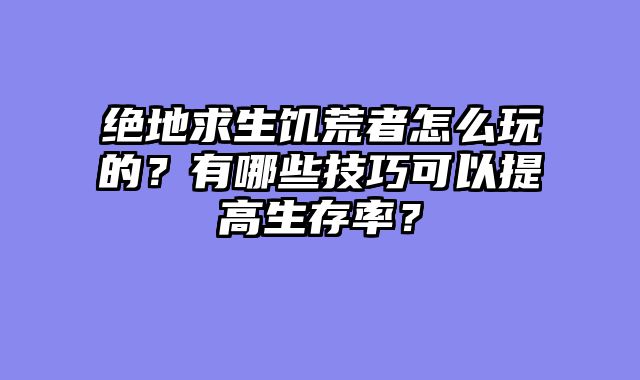 绝地求生饥荒者怎么玩的？有哪些技巧可以提高生存率？