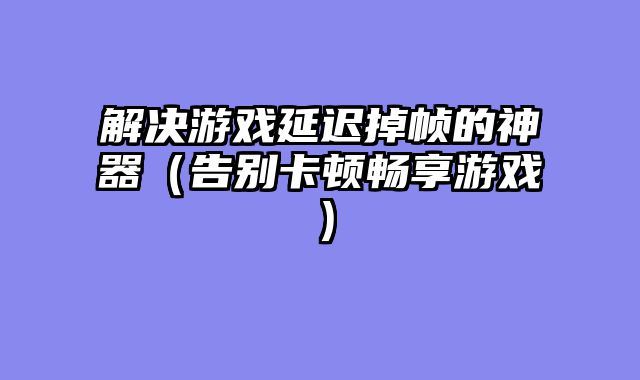 解决游戏延迟掉帧的神器（告别卡顿畅享游戏）