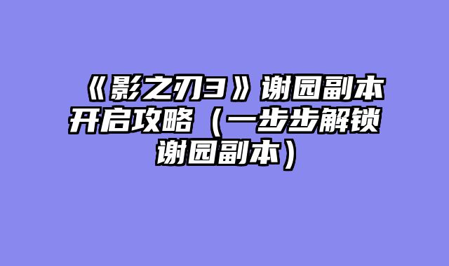 《影之刃3》谢园副本开启攻略（一步步解锁谢园副本）