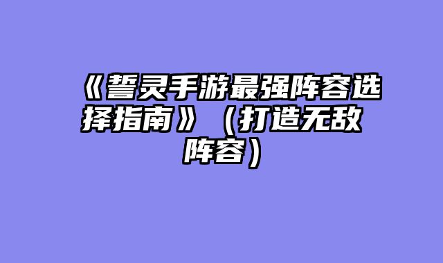 《誓灵手游最强阵容选择指南》（打造无敌阵容）