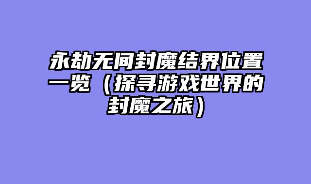 永劫无间封魔结界位置一览（探寻游戏世界的封魔之旅）