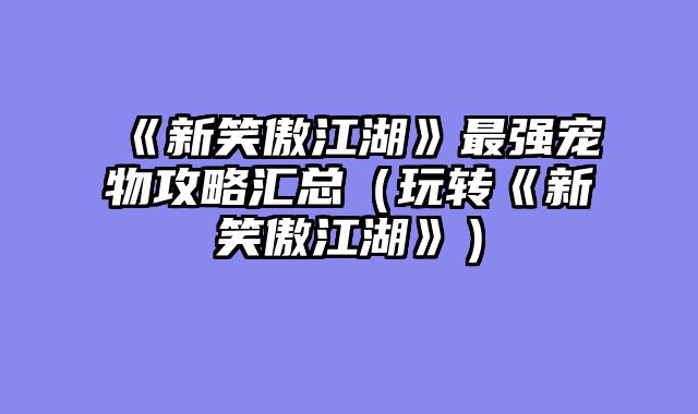 《新笑傲江湖》最强宠物攻略汇总（玩转《新笑傲江湖》）