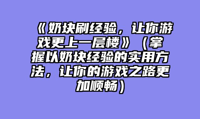 《奶块刷经验，让你游戏更上一层楼》（掌握以奶块经验的实用方法，让你的游戏之路更加顺畅）