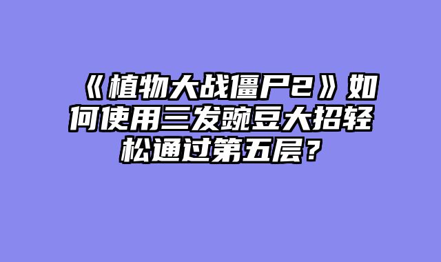 《植物大战僵尸2》如何使用三发豌豆大招轻松通过第五层？