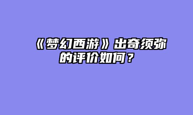 《梦幻西游》出奇须弥的评价如何？