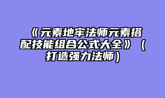 《元素地牢法师元素搭配技能组合公式大全》（打造强力法师）