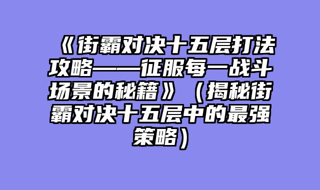 《街霸对决十五层打法攻略——征服每一战斗场景的秘籍》（揭秘街霸对决十五层中的最强策略）