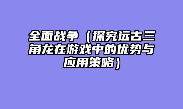 全面战争（探究远古三角龙在游戏中的优势与应用策略）