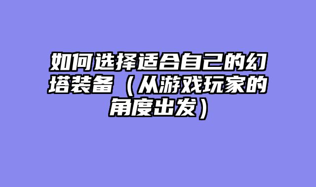 如何选择适合自己的幻塔装备（从游戏玩家的角度出发）