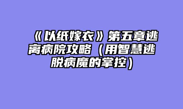 《以纸嫁衣》第五章逃离病院攻略（用智慧逃脱病魔的掌控）