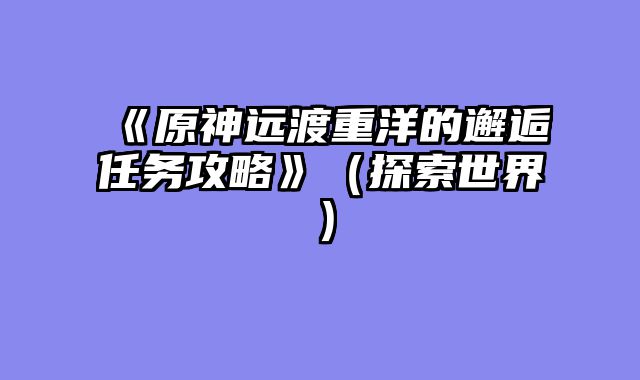 《原神远渡重洋的邂逅任务攻略》（探索世界）