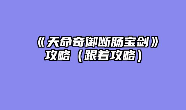 《天命奇御断肠宝剑》攻略（跟着攻略）