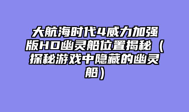 大航海时代4威力加强版HD幽灵船位置揭秘（探秘游戏中隐藏的幽灵船）