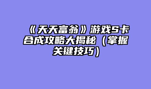 《天天富翁》游戏S卡合成攻略大揭秘（掌握关键技巧）