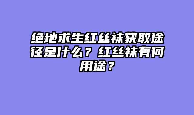 绝地求生红丝袜获取途径是什么？红丝袜有何用途？