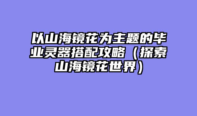 以山海镜花为主题的毕业灵器搭配攻略（探索山海镜花世界）