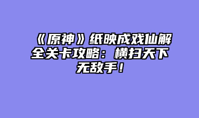 《原神》纸映成戏仙解全关卡攻略：横扫天下无敌手！