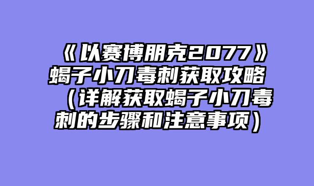 《以赛博朋克2077》蝎子小刀毒刺获取攻略（详解获取蝎子小刀毒刺的步骤和注意事项）