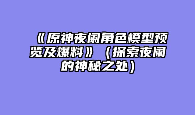 《原神夜阑角色模型预览及爆料》（探索夜阑的神秘之处）