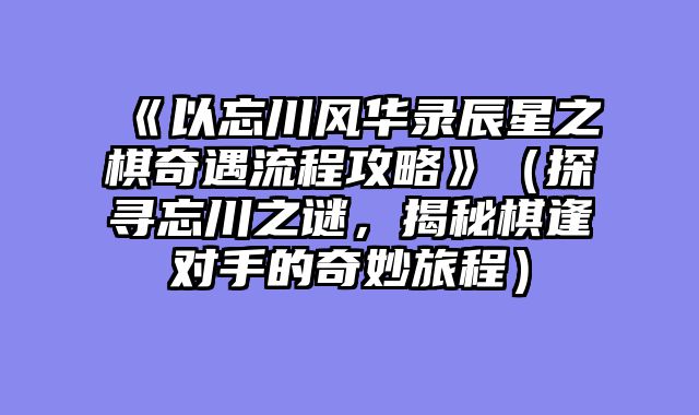 《以忘川风华录辰星之棋奇遇流程攻略》（探寻忘川之谜，揭秘棋逢对手的奇妙旅程）
