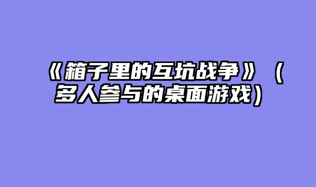 《箱子里的互坑战争》（多人参与的桌面游戏）