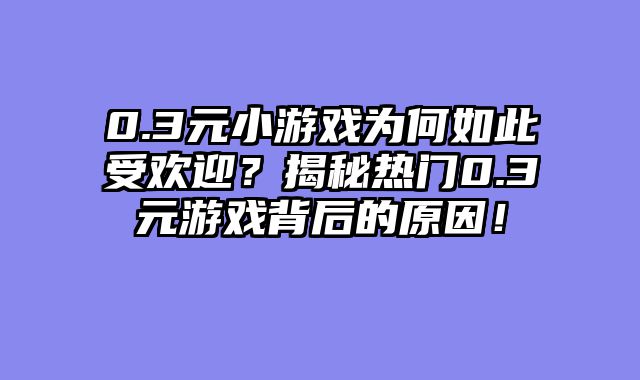 0.3元小游戏为何如此受欢迎？揭秘热门0.3元游戏背后的原因！