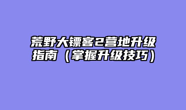荒野大镖客2营地升级指南（掌握升级技巧）
